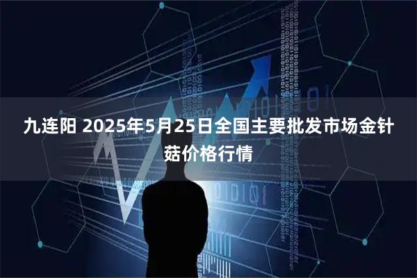 九连阳 2025年5月25日全国主要批发市场金针菇价格行情