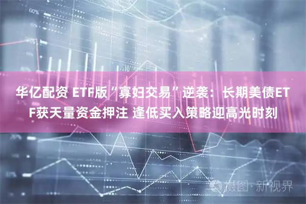华亿配资 ETF版“寡妇交易”逆袭：长期美债ETF获天量资金押注 逢低买入策略迎高光时刻
