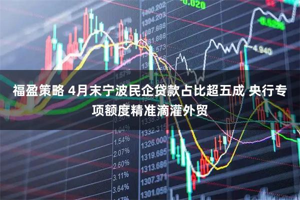 福盈策略 4月末宁波民企贷款占比超五成 央行专项额度精准滴灌外贸