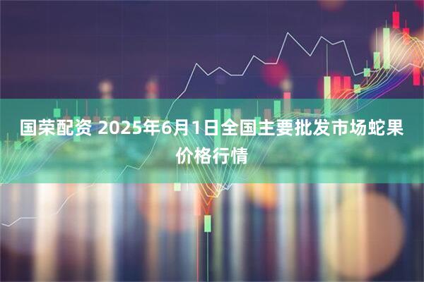 国荣配资 2025年6月1日全国主要批发市场蛇果价格行情