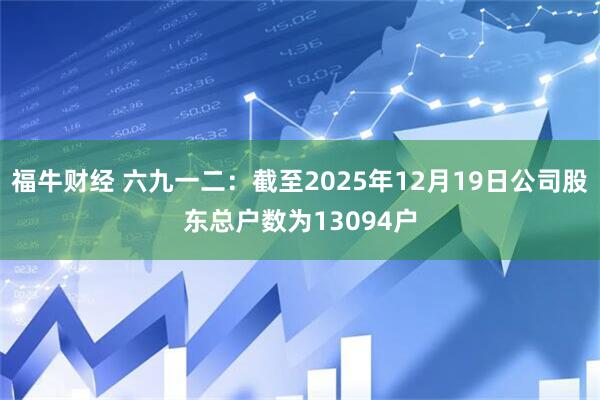 福牛财经 六九一二：截至2025年12月19日公司股东总户数为13094户