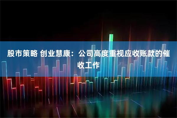 股市策略 创业慧康:公司高度重视应收账款的催收工作