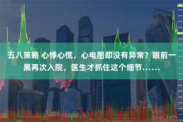 五八策略 心悸心慌，心电图却没有异常？眼前一黑再次入院，医生才抓住这个细节……