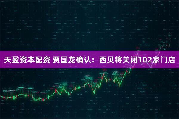 天盈资本配资 贾国龙确认：西贝将关闭102家门店