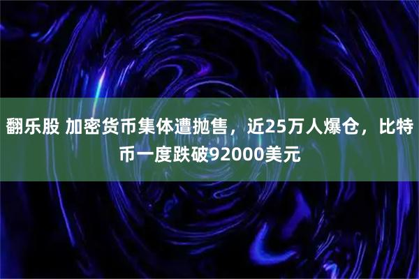 翻乐股 加密货币集体遭抛售，近25万人爆仓，比特币一度跌破92000美元