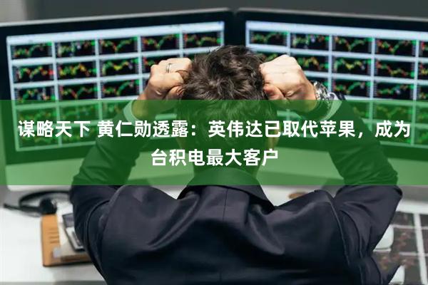谋略天下 黄仁勋透露：英伟达已取代苹果，成为台积电最大客户