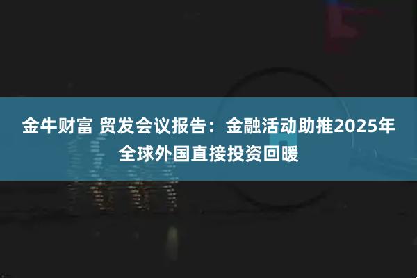 金牛财富 贸发会议报告：金融活动助推2025年全球外国直接投资回暖