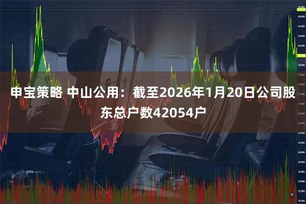 申宝策略 中山公用：截至2026年1月20日公司股东总户数42054户