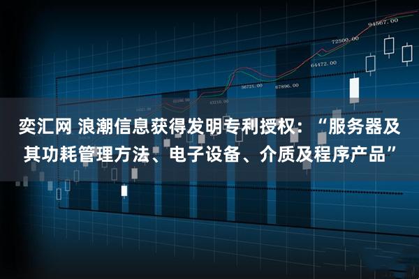 奕汇网 浪潮信息获得发明专利授权：“服务器及其功耗管理方法、电子设备、介质及程序产品”