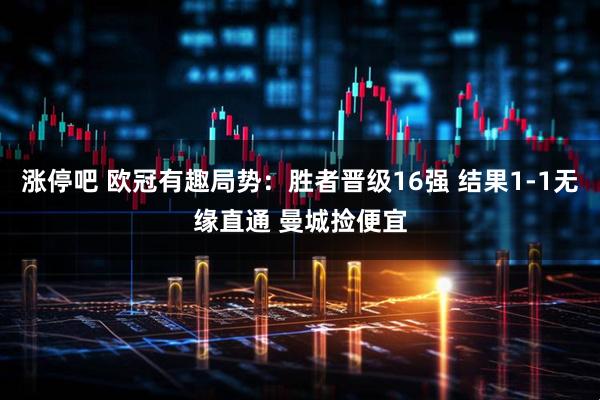 涨停吧 欧冠有趣局势：胜者晋级16强 结果1-1无缘直通 曼城捡便宜