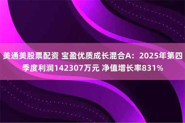 美通美股票配资 宝盈优质成长混合A：2025年第四季度利润142307万元 净值增长率831%