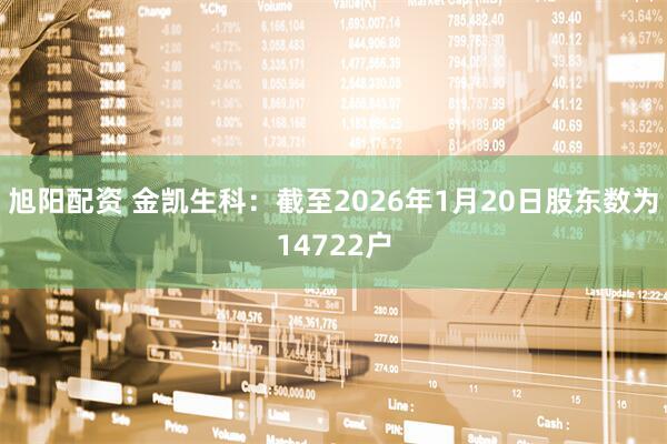 旭阳配资 金凯生科：截至2026年1月20日股东数为14722户