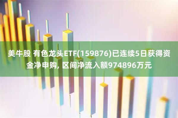 美牛股 有色龙头ETF(159876)已连续5日获得资金净申购, 区间净流入额974896万元