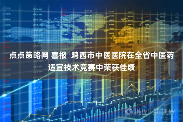 点点策略网 喜报  鸡西市中医医院在全省中医药适宜技术竞赛中荣获佳绩