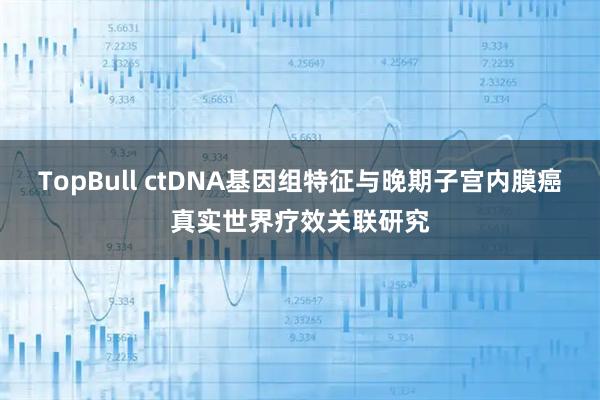 TopBull ctDNA基因组特征与晚期子宫内膜癌真实世界疗效关联研究