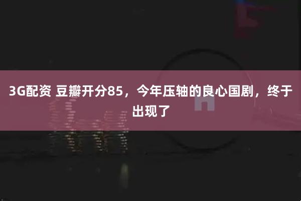 3G配资 豆瓣开分85，今年压轴的良心国剧，终于出现了