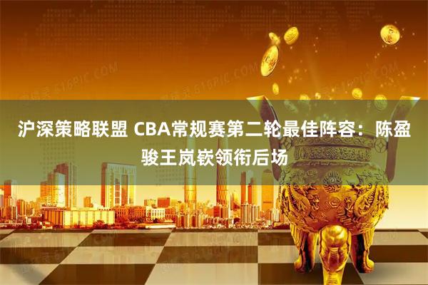 沪深策略联盟 CBA常规赛第二轮最佳阵容：陈盈骏王岚嵚领衔后场