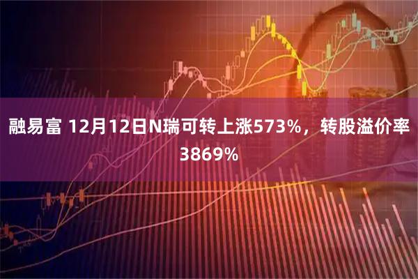 融易富 12月12日N瑞可转上涨573%,转股溢价率3869%
