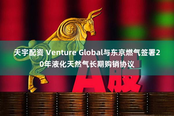 天宇配资 Venture Global与东京燃气签署20年液化天然气长期购销协议