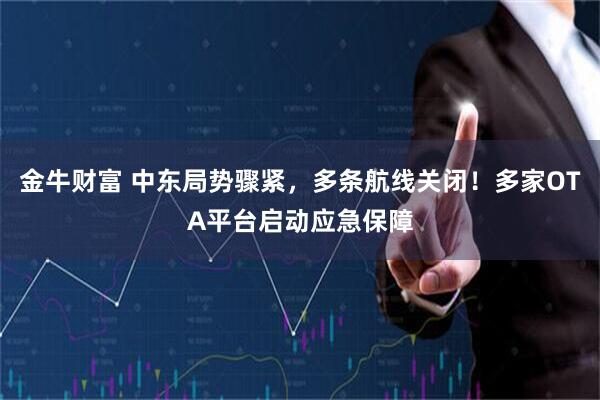 金牛财富 中东局势骤紧,多条航线关闭!多家OTA平台启动应急保障