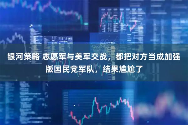 银河策略 志愿军与美军交战，都把对方当成加强版国民党军队，结果尴尬了