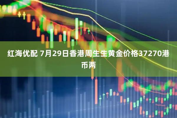 红海优配 7月29日香港周生生黄金价格37270港币两