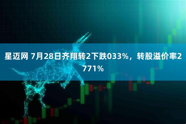 星迈网 7月28日齐翔转2下跌033%，转股溢价率2771%