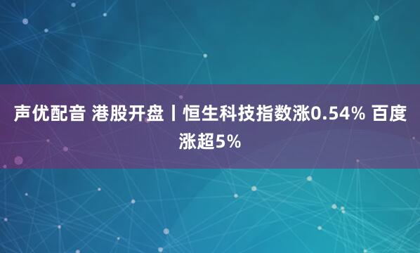 声优配音 港股开盘丨恒生科技指数涨0.54% 百度涨超5%